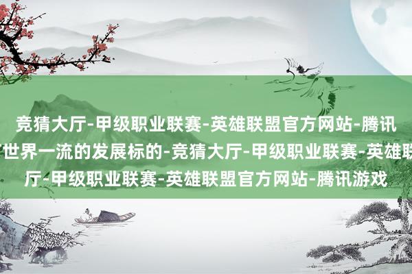 竞猜大厅-甲级职业联赛-英雄联盟官方网站-腾讯游戏当先大企业要宝石世界一流的发展标的-竞猜大厅-甲级职业联赛-英雄联盟官方网站-腾讯游戏