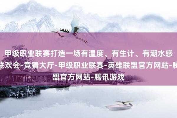 甲级职业联赛打造一场有温度、有生计、有潮水感的跨年联欢会-竞猜大厅-甲级职业联赛-英雄联盟官方网站-腾讯游戏