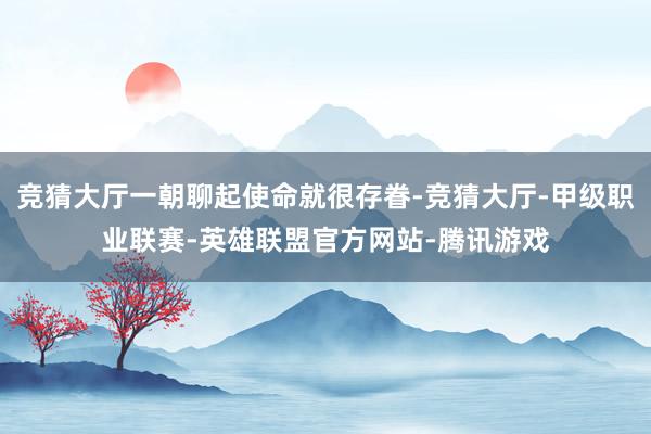 竞猜大厅一朝聊起使命就很存眷-竞猜大厅-甲级职业联赛-英雄联盟官方网站-腾讯游戏