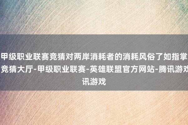 甲级职业联赛竞猜对两岸消耗者的消耗风俗了如指掌-竞猜大厅-甲级职业联赛-英雄联盟官方网站-腾讯游戏