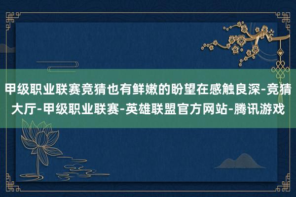 甲级职业联赛竞猜也有鲜嫩的盼望在感触良深-竞猜大厅-甲级职业联赛-英雄联盟官方网站-腾讯游戏