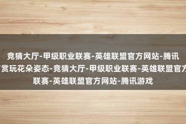 竞猜大厅-甲级职业联赛-英雄联盟官方网站-腾讯游戏别忘了昂首赏玩花朵姿态-竞猜大厅-甲级职业联赛-英雄联盟官方网站-腾讯游戏