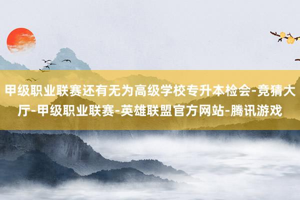 甲级职业联赛还有无为高级学校专升本检会-竞猜大厅-甲级职业联赛-英雄联盟官方网站-腾讯游戏