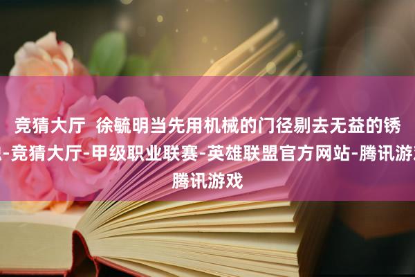 竞猜大厅  徐毓明当先用机械的门径剔去无益的锈蚀-竞猜大厅-甲级职业联赛-英雄联盟官方网站-腾讯游戏