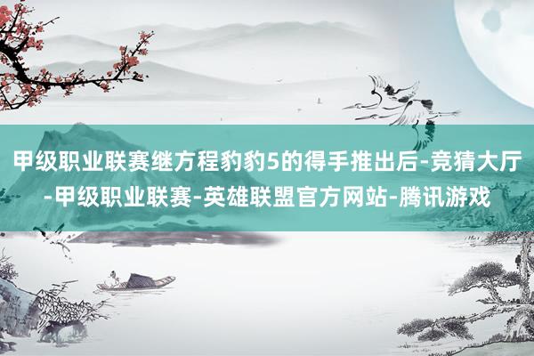 甲级职业联赛继方程豹豹5的得手推出后-竞猜大厅-甲级职业联赛-英雄联盟官方网站-腾讯游戏