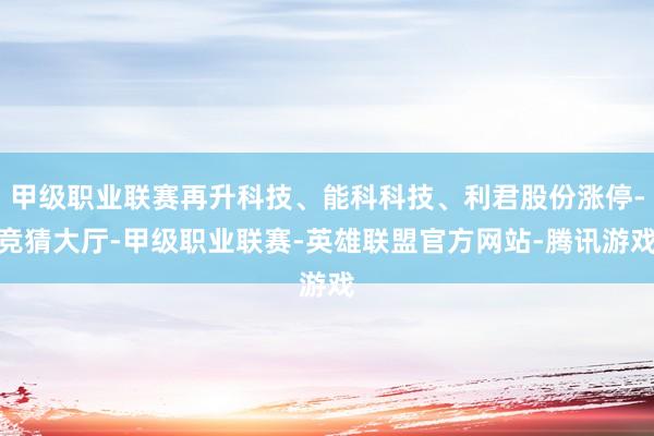 甲级职业联赛再升科技、能科科技、利君股份涨停-竞猜大厅-甲级职业联赛-英雄联盟官方网站-腾讯游戏