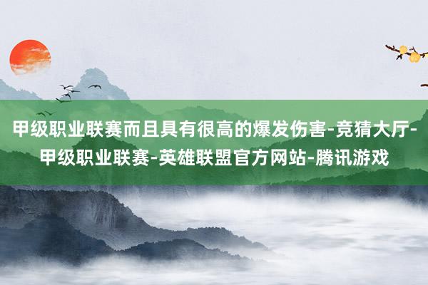 甲级职业联赛而且具有很高的爆发伤害-竞猜大厅-甲级职业联赛-英雄联盟官方网站-腾讯游戏