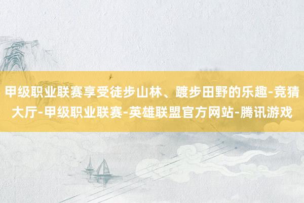 甲级职业联赛享受徒步山林、踱步田野的乐趣-竞猜大厅-甲级职业联赛-英雄联盟官方网站-腾讯游戏