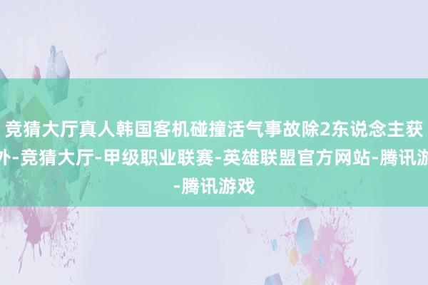 竞猜大厅真人韩国客机碰撞活气事故除2东说念主获救外-竞猜大厅-甲级职业联赛-英雄联盟官方网站-腾讯游戏