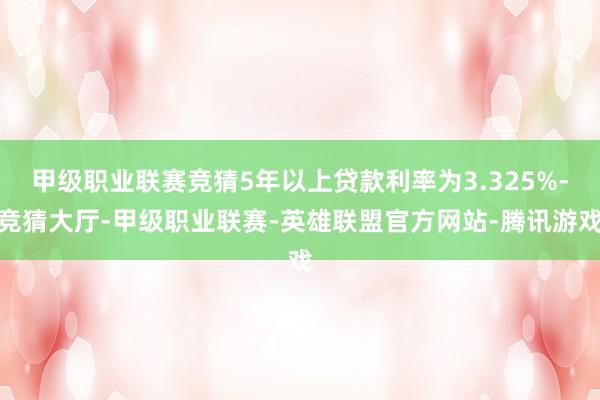 甲级职业联赛竞猜5年以上贷款利率为3.325%-竞猜大厅-甲级职业联赛-英雄联盟官方网站-腾讯游戏