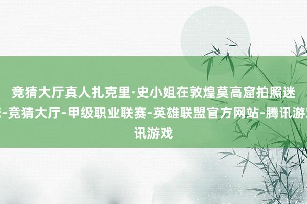 竞猜大厅真人　　扎克里·史小姐在敦煌莫高窟拍照迷恋-竞猜大厅-甲级职业联赛-英雄联盟官方网站-腾讯游戏