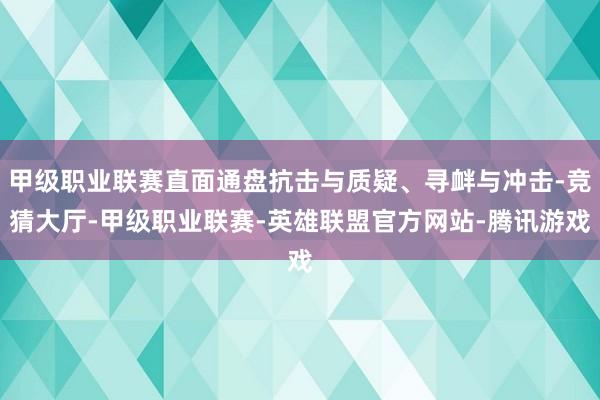 甲级职业联赛直面通盘抗击与质疑、寻衅与冲击-竞猜大厅-甲级职业联赛-英雄联盟官方网站-腾讯游戏