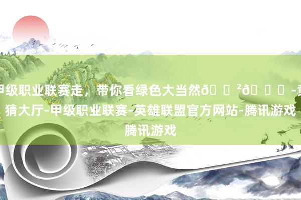 甲级职业联赛走，带你看绿色大当然🌲🍃-竞猜大厅-甲级职业联赛-英雄联盟官方网站-腾讯游戏