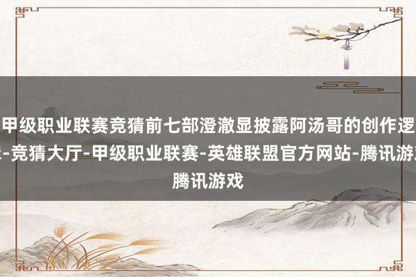 甲级职业联赛竞猜前七部澄澈显披露阿汤哥的创作逻辑-竞猜大厅-甲级职业联赛-英雄联盟官方网站-腾讯游戏