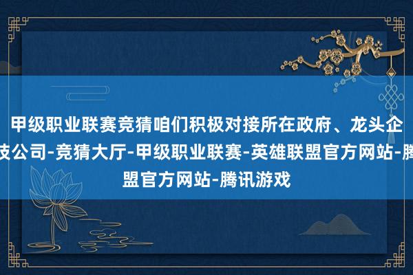 甲级职业联赛竞猜咱们积极对接所在政府、龙头企业和科技公司-竞猜大厅-甲级职业联赛-英雄联盟官方网站-腾讯游戏