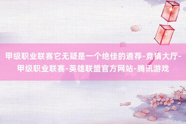 甲级职业联赛它无疑是一个绝佳的遴荐-竞猜大厅-甲级职业联赛-英雄联盟官方网站-腾讯游戏