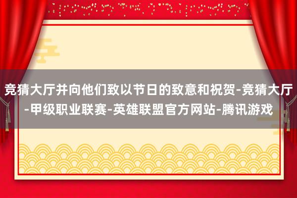 竞猜大厅并向他们致以节日的致意和祝贺-竞猜大厅-甲级职业联赛-英雄联盟官方网站-腾讯游戏