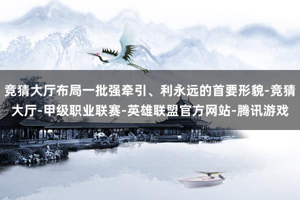 竞猜大厅布局一批强牵引、利永远的首要形貌-竞猜大厅-甲级职业联赛-英雄联盟官方网站-腾讯游戏
