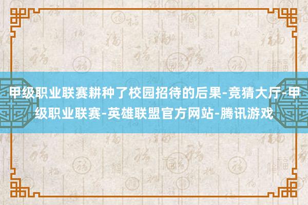 甲级职业联赛耕种了校园招待的后果-竞猜大厅-甲级职业联赛-英雄联盟官方网站-腾讯游戏