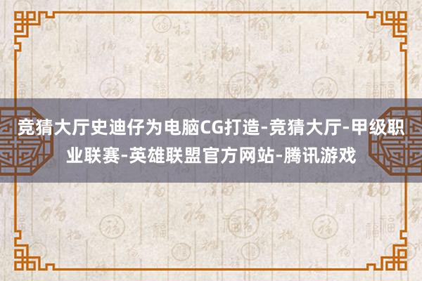 竞猜大厅史迪仔为电脑CG打造-竞猜大厅-甲级职业联赛-英雄联盟官方网站-腾讯游戏