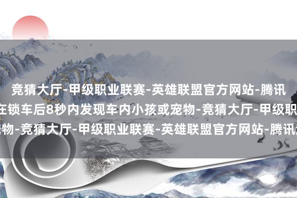 竞猜大厅-甲级职业联赛-英雄联盟官方网站-腾讯游戏生物监测系统还能在锁车后8秒内发现车内小孩或宠物-竞猜大厅-甲级职业联赛-英雄联盟官方网站-腾讯游戏
