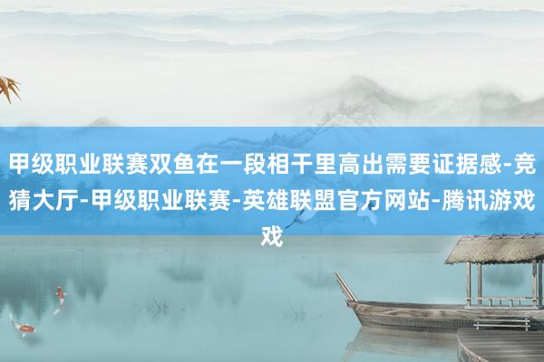 甲级职业联赛双鱼在一段相干里高出需要证据感-竞猜大厅-甲级职业联赛-英雄联盟官方网站-腾讯游戏