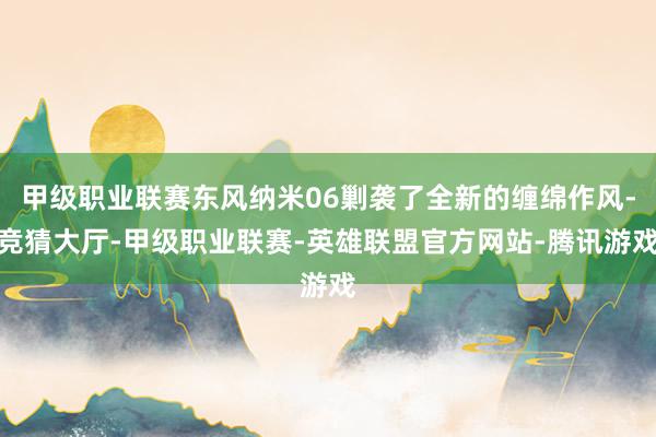 甲级职业联赛东风纳米06剿袭了全新的缠绵作风-竞猜大厅-甲级职业联赛-英雄联盟官方网站-腾讯游戏