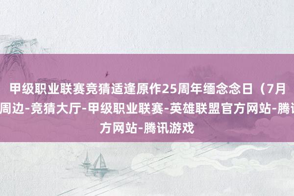 甲级职业联赛竞猜适逢原作25周年缅念念日（7月7日）周边-竞猜大厅-甲级职业联赛-英雄联盟官方网站-腾讯游戏