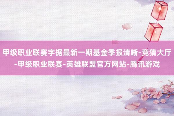 甲级职业联赛字据最新一期基金季报清晰-竞猜大厅-甲级职业联赛-英雄联盟官方网站-腾讯游戏