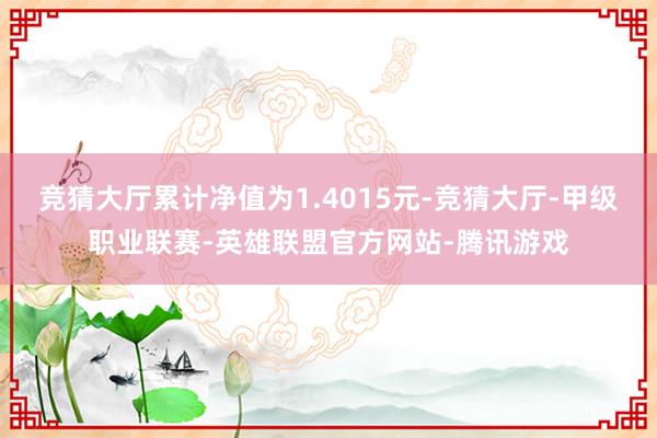 竞猜大厅累计净值为1.4015元-竞猜大厅-甲级职业联赛-英雄联盟官方网站-腾讯游戏