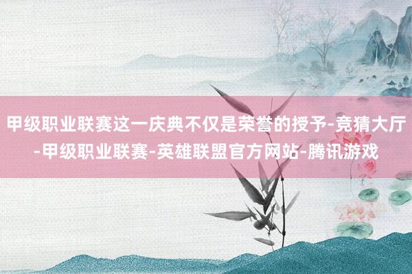 甲级职业联赛这一庆典不仅是荣誉的授予-竞猜大厅-甲级职业联赛-英雄联盟官方网站-腾讯游戏