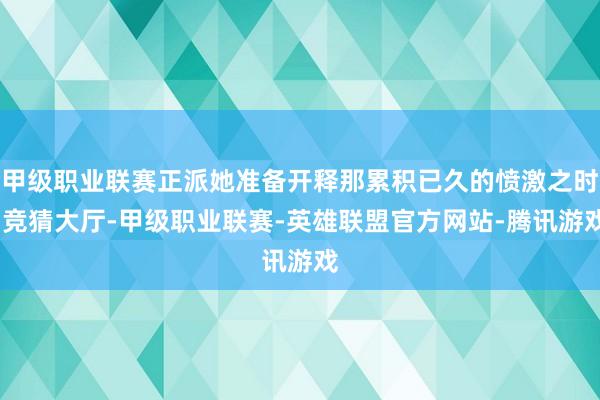 甲级职业联赛正派她准备开释那累积已久的愤激之时-竞猜大厅-甲级职业联赛-英雄联盟官方网站-腾讯游戏