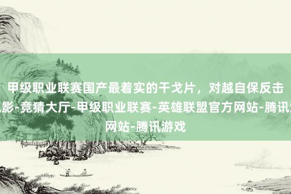 甲级职业联赛国产最着实的干戈片，对越自保反击战电影-竞猜大厅-甲级职业联赛-英雄联盟官方网站-腾讯游戏