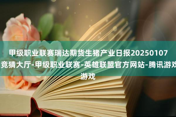甲级职业联赛瑞达期货生猪产业日报20250107-竞猜大厅-甲级职业联赛-英雄联盟官方网站-腾讯游戏