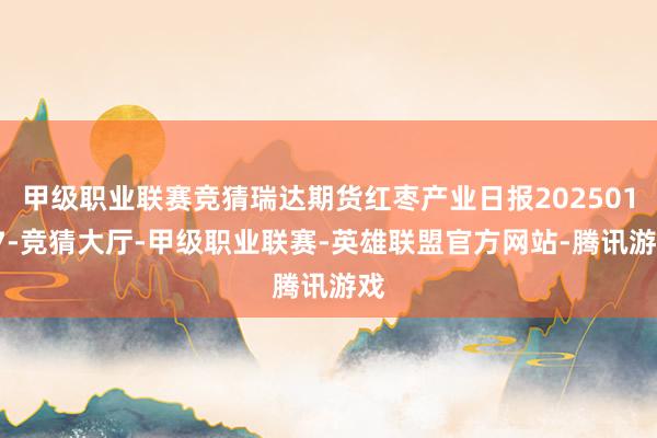 甲级职业联赛竞猜瑞达期货红枣产业日报20250107-竞猜大厅-甲级职业联赛-英雄联盟官方网站-腾讯游戏