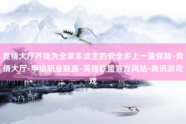 竞猜大厅齐能为全家东谈主的安全多上一重保障-竞猜大厅-甲级职业联赛-英雄联盟官方网站-腾讯游戏