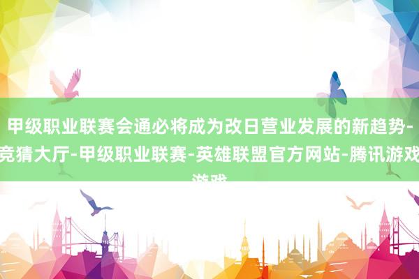 甲级职业联赛会通必将成为改日营业发展的新趋势-竞猜大厅-甲级职业联赛-英雄联盟官方网站-腾讯游戏