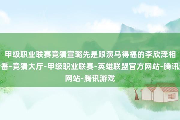 甲级职业联赛竞猜宣璐先是跟演马得福的李欣泽相通一番-竞猜大厅-甲级职业联赛-英雄联盟官方网站-腾讯游戏