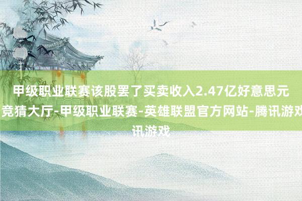 甲级职业联赛该股罢了买卖收入2.47亿好意思元-竞猜大厅-甲级职业联赛-英雄联盟官方网站-腾讯游戏
