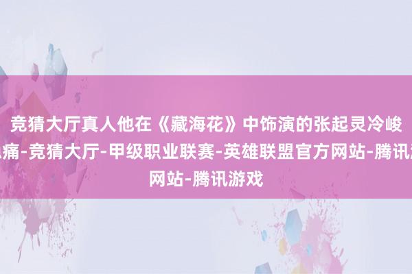 竞猜大厅真人他在《藏海花》中饰演的张起灵冷峻又隐痛-竞猜大厅-甲级职业联赛-英雄联盟官方网站-腾讯游戏