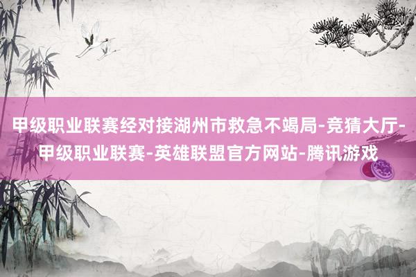 甲级职业联赛经对接湖州市救急不竭局-竞猜大厅-甲级职业联赛-英雄联盟官方网站-腾讯游戏
