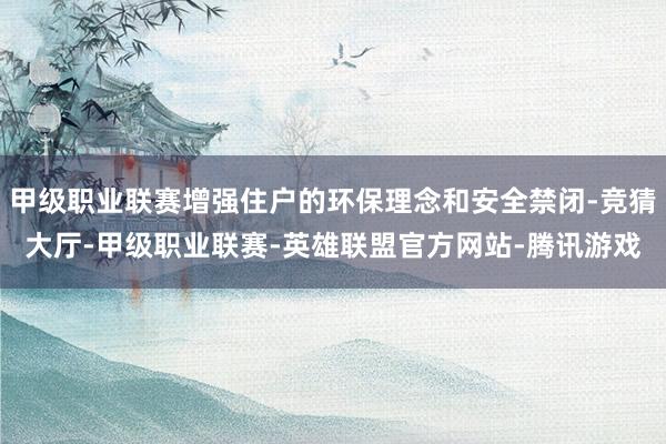 甲级职业联赛增强住户的环保理念和安全禁闭-竞猜大厅-甲级职业联赛-英雄联盟官方网站-腾讯游戏