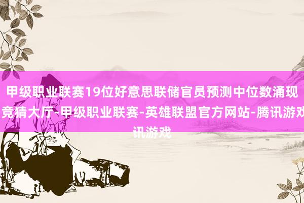 甲级职业联赛19位好意思联储官员预测中位数涌现-竞猜大厅-甲级职业联赛-英雄联盟官方网站-腾讯游戏