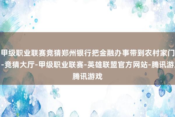 甲级职业联赛竞猜郑州银行把金融办事带到农村家门口-竞猜大厅-甲级职业联赛-英雄联盟官方网站-腾讯游戏