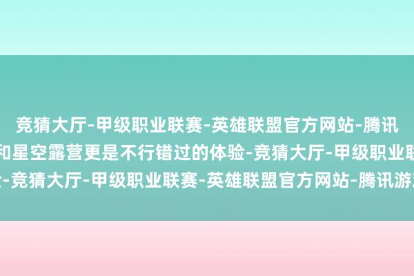竞猜大厅-甲级职业联赛-英雄联盟官方网站-腾讯游戏海滩上的篝火晚会和星空露营更是不行错过的体验-竞猜大厅-甲级职业联赛-英雄联盟官方网站-腾讯游戏
