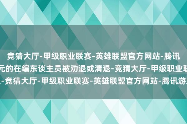 竞猜大厅-甲级职业联赛-英雄联盟官方网站-腾讯游戏多名已入职行状单元的在编东谈主员被劝退或清退-竞猜大厅-甲级职业联赛-英雄联盟官方网站-腾讯游戏