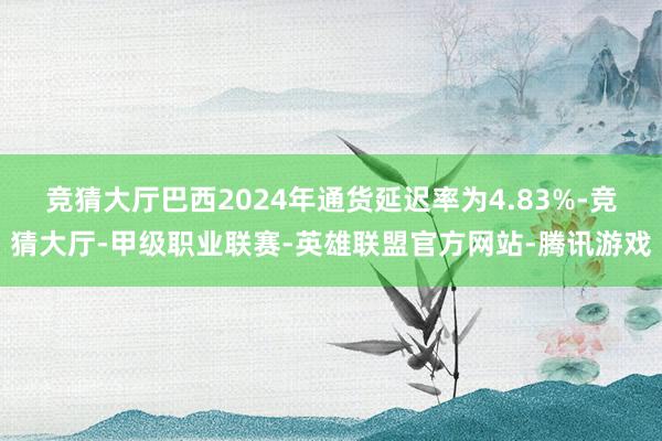 竞猜大厅巴西2024年通货延迟率为4.83%-竞猜大厅-甲级职业联赛-英雄联盟官方网站-腾讯游戏