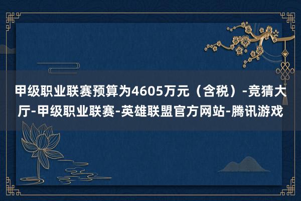 甲级职业联赛预算为4605万元（含税）-竞猜大厅-甲级职业联赛-英雄联盟官方网站-腾讯游戏