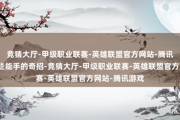 竞猜大厅-甲级职业联赛-英雄联盟官方网站-腾讯游戏下不出一些能手的奇招-竞猜大厅-甲级职业联赛-英雄联盟官方网站-腾讯游戏