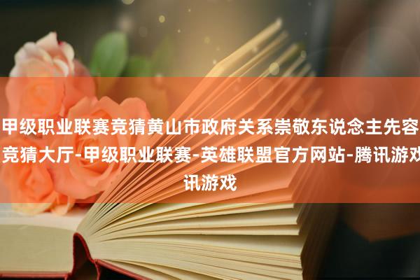 甲级职业联赛竞猜黄山市政府关系崇敬东说念主先容-竞猜大厅-甲级职业联赛-英雄联盟官方网站-腾讯游戏